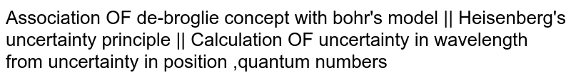 Association OF de-broglie concept with bohr's model || Heisenberg's uncertainty principle || Calculation OF uncertainty in wavelength from uncertainty in position ,quantum numbers