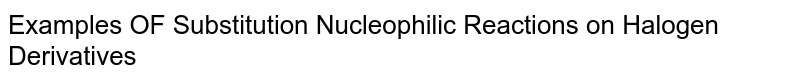Examples OF Substitution Nucleophilic Reactions on Halogen Derivatives
