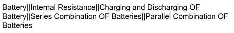 Battery||Internal Resistance||Charging and Discharging OF Battery||Series Combination OF Batteries||Parallel Combination OF Batteries