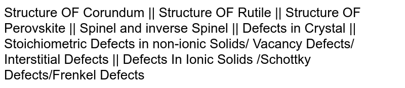 Structure OF Corundum || Structure OF Rutile || Structure OF Perovskite || Spinel and inverse Spinel || Defects in Crystal || Stoichiometric Defects in non-ionic Solids/ Vacancy Defects/ Interstitial Defects || Defects In Ionic Solids /Schottky Defects/Frenkel Defects