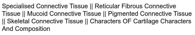 Specialised Connective Tissue || Reticular Fibrous Connective Tissue || Mucoid Connective Tissue || Pigmented Connective Tissue || Skeletal Connective Tissue || Characters OF Cartilage Characters And Composition