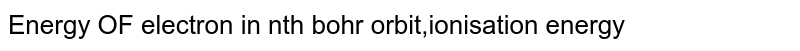 Energy OF electron in nth bohr orbit,ionisation energy
