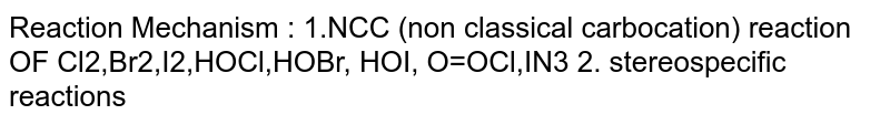 Reaction Mechanism : 1.NCC (non classical carbocation) reaction OF Cl2,Br2,I2,HOCl,HOBr, HOI, O=OCl,IN3 2. stereospecific reactions
