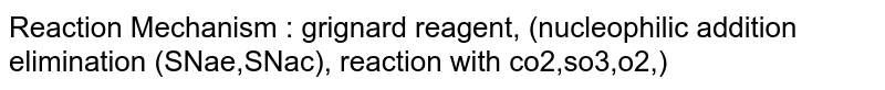 Reaction Mechanism : grignard reagent, (nucleophilic addition elimination (SNae,SNac), reaction with co2,so3,o2,)