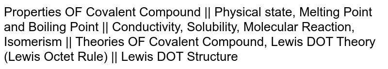 Properties OF Covalent Compound || Physical state, Melting Point and Boiling Point || Conductivity, Solubility, Molecular Reaction, Isomerism || Theories OF Covalent Compound, Lewis DOT Theory (Lewis Octet Rule) || Lewis DOT Structure