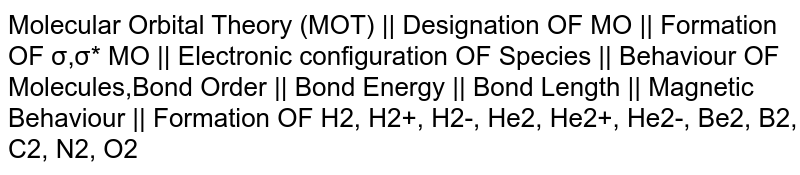 Molecular Orbital Theory (MOT) || Designation OF MO || Formation OF σ,σ* MO || Electronic configuration OF Species || Behaviour OF Molecules,Bond Order || Bond Energy || Bond Length || Magnetic Behaviour || Formation OF H2, H2+, H2-, He2, He2+, He2-, Be2, B2, C2, N2, O2
