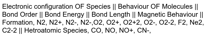 Electronic configuration OF Species || Behaviour OF Molecules || Bond Order || Bond Energy || Bond Length || Magnetic Behaviour || Formation, N2, N2+, N2-, N2-,O2, O2+, O2+2, O2-, O2-2, F2, Ne2, C2-2 || Hetroatomic Species, CO, NO, NO+, CN-,