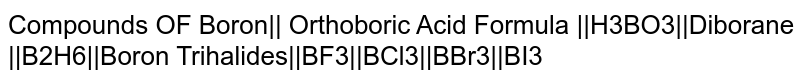 Compounds OF Boron|| Orthoboric Acid Formula ||H3BO3||Diborane ||B2H6||Boron Trihalides||BF3||BCl3||BBr3||BI3