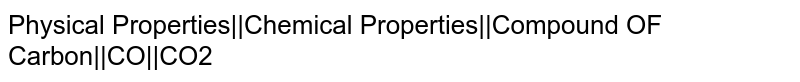 Physical Properties||Chemical Properties||Compound OF Carbon||CO||CO2