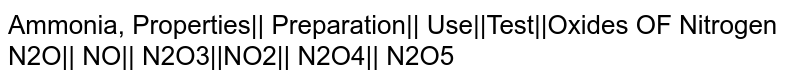 Ammonia, Properties|| Preparation|| Use||Test||Oxides OF Nitrogen N2O|| NO|| N2O3||NO2|| N2O4|| N2O5
