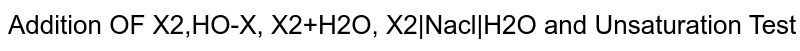 Addition OF X2,HO-X, X2+H2O, X2|Nacl|H2O and Unsaturation Test