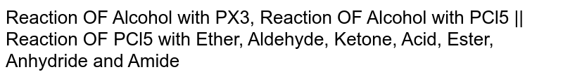 Reaction OF Alcohol with PX3, Reaction OF Alcohol with PCl5 || Reaction OF PCl5 with Ether, Aldehyde, Ketone, Acid, Ester, Anhydride and Amide