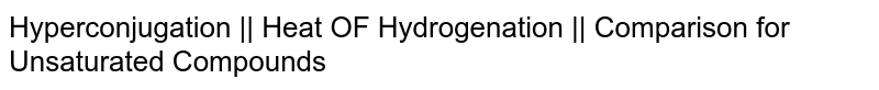 Hyperconjugation || Heat OF Hydrogenation || Comparison for Unsaturated Compounds