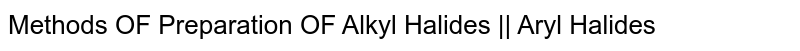 Methods OF Preparation OF Alkyl Halides || Aryl Halides