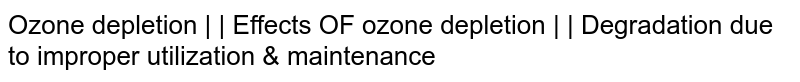 Ozone depletion | | Effects OF ozone depletion | | Degradation due to improper utilization & maintenance