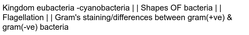 Kingdom eubacteria -cyanobacteria | | Shapes OF bacteria | | Flagellation | | Gram's staining/differences between gram(+ve) & gram(-ve) bacteria