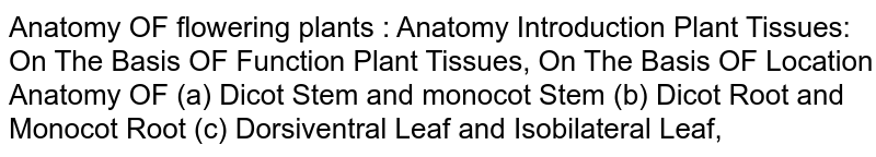 Anatomy OF flowering plants : Anatomy Introduction Plant Tissues: On The Basis OF Function Plant Tissues, On The Basis OF Location Anatomy OF (a) Dicot Stem and monocot Stem (b) Dicot Root and Monocot Root (c) Dorsiventral Leaf and Isobilateral Leaf,