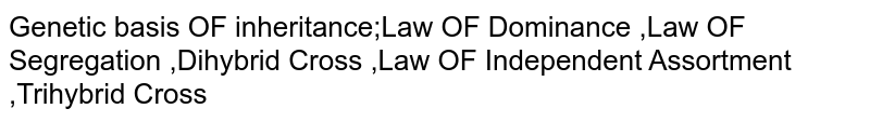 Genetic basis OF inheritance;Law OF Dominance ,Law OF Segregation ,Dihybrid Cross ,Law OF Independent Assortment ,Trihybrid Cross