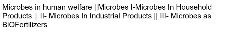 Microbes in human welfare ||Microbes I-Microbes In Household Products || II- Microbes In Industrial Products || III- Microbes as BiOFertilizers