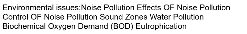 Environmental issues;Noise Pollution Effects OF Noise Pollution Control OF Noise Pollution Sound Zones Water Pollution Biochemical Oxygen Demand (BOD) Eutrophication