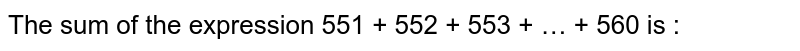 The sum of the expression 551 + 552 + 553 + … + 560 is :