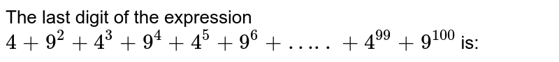 The last digit of the expression 4+9^2+4^3+9^4+4^5+9^6+ .... + 4^(99) + 9^(100) is :