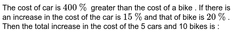 The cost of car is 400% greater than the cost of a bike . If there is an increase in the cost of the car is 15% and that of bike is 20% . Then the total increase in the cost of the 5 cars and 10 bikes is :