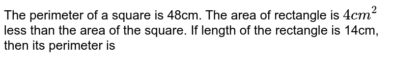 The perimeter of a square is 48cm. The area of rectangle is 4cm^2 less than the area of the square. If length of the rectangle is 14cm, then its perimeter is