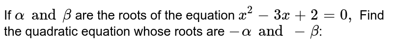 If `alpha and beta` are the roots of the equation `x^(2)-3x+2=0,` Find the quadratic equation whose roots are `-alpha and -beta`:
