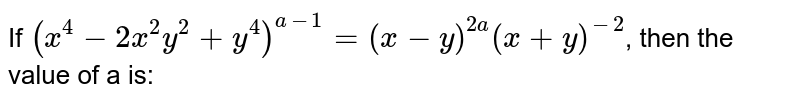 If `(x^(4) - 2x^(2)y^(2) + y^(4))^(a-1) =(x-y)^(2a) (x+y)^(-2)`, then the value of a is: 