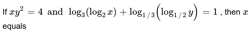 If `xy^(2) = 4 and log_(3) (log_(2) x) + log_(1//3) (log_(1//2) y)=1` , then  `x` equals