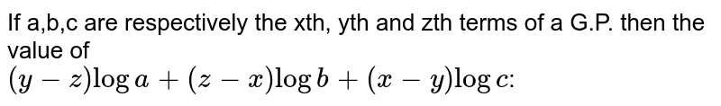 If a,b,c are respectively the xth,yth and zth terms of a G.P. then thr value of(y-z)loga+(z-x)logb+(x-y)logc: