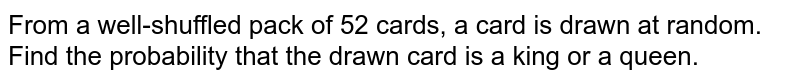 From a well-shuffled pack of 52 cards, a card is drawn at random. Find the probability that the drawn card is a king or a queen.