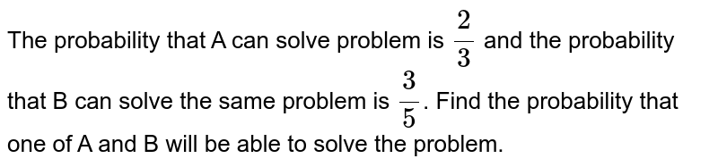 The probability that A can solve problem is `2/3` and the probability that B can solve the same problem is `3/5`. Find the probability that one of A and B will be able to solve the problem.