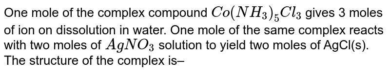 One mole of the complex compound Co(NH_(3))_(5)Cl_(3) gives 3 moles of ion on dissolution in water. One mole of the same complex reacts with two moles of AgNO_(3) solution to yield two moles of AgCl(s). The structure of the complex is–
