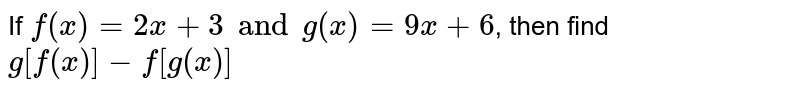 A function f(x) = log(g(x)), where g(x) is any function of x. If f(x) = 2x + 3 and g(x) = 9x + 6, then find g[f(x)]-f[g(x)]