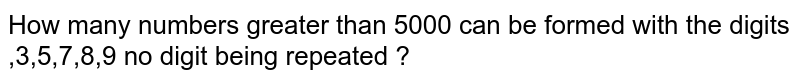 How many  numbers  greater  than  5000  can be  formed  with  the digits ,3,5,7,8,9 no digit being  repeated ?