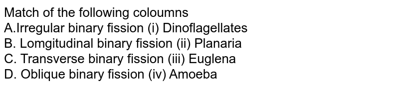 Match of the following coloumns A.Irregular binary fission (i) Dinoflagellates B. Longitudinal binary fission (ii) Planaria C. Transverse binary fission (iii) Euglena D. Oblique binary fission (iv) Amoeba