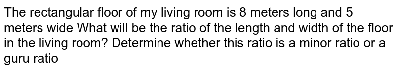 The rectangular floor of my living room is 8 meters long and 5 meters wide What will be the ratio of the length and width of the floor in the living room? Determine whether this ratio is a minor ratio or a guru ratio