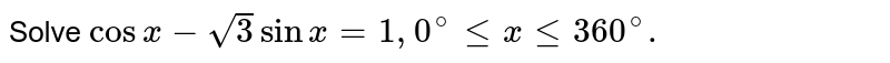 Solve ` cos x - sqrt3 sin x =1, 0^(@) le x le 360 ^(@).` 