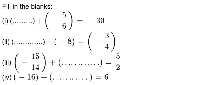 Fill in the blanks: (i) (………) +(-5/6)=-30 (ii) (………….) +(-8) = (-3/4) (iii) (-15/14) + (…………) = 5/2 (iv) (-16) + (………..) = 6