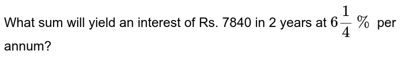 What sum will yield an interest of Rs. 7840 in 2 years at `6""1/4%` per annum?