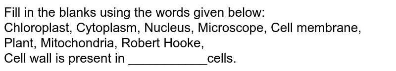 Fill in the blanks using the words given below: Chloroplast, Cytoplasm, Nucleus, Microscope, Cell membrane, Plant, Mitochondria, Robert Hooke, Cell wall is present in ___________cells.