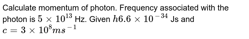 Calculate momentum of photon. Frequency associated with the photon is 5 xx 10^(13) Hz. Given h6.6 xx 10^(-34) Js and c=3 xx 10^(8) ms^(-1)