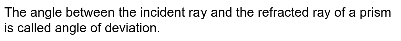 The angle between the incident ray and the refracted ray of a prism is called angle of deviation.