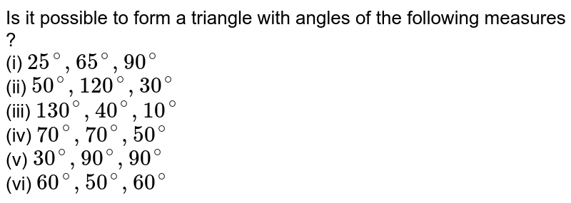 Is it possible to form a triangle with angles of the following measures ? (i) 25^(@), 65^(@), 90^(@) (ii) 50^(@), 120^(@), 30^(@) (iii) 130^(@), 40^(@), 10^(@) (iv) 70^(@), 70^(@), 50^(@) (v) 30^(@), 90^(@), 90^(@) (vi) 60^(@), 50^(@), 60^(@)