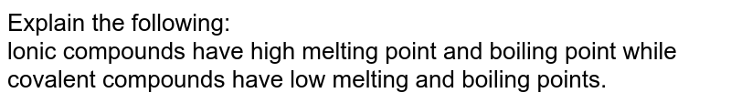 Explain the following: lonic compounds have high melting point and boiling point while covalent compounds have low melting and boiling points.