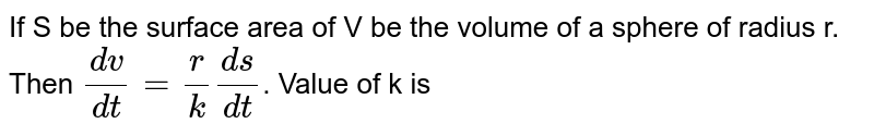 If S  be the surface area of V be the volume  of  a sphere of radius r. Then `(dv)/(dt) = (r)/(k) (ds)/(dt)`. Value of k is 