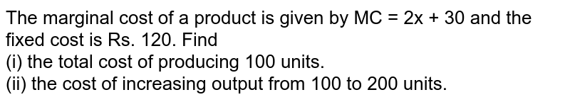 The marginal cost of a product is given by MC = 2x + 30 and the fixed cost is Rs. 120. Find (i) the total cost of producing 100 units. (ii) the cost of increasing output from 100 to 200 units.