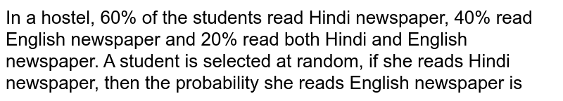 In a hostel, 60% of the students read Hindi newspaper, 40% read English newspaper and  20% read both Hindi and English newspaper. A student is selected at random, if she reads Hindi newspaper, then the probability she reads English newspaper is 